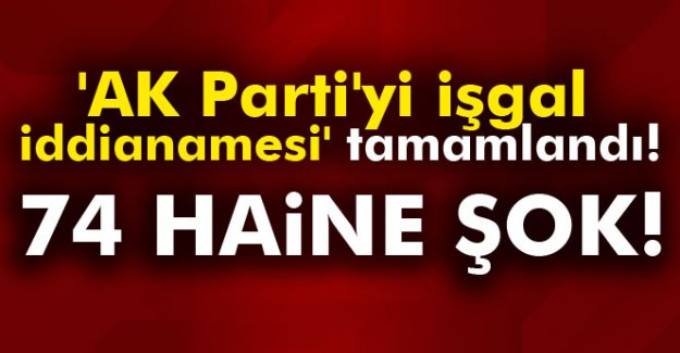 AK Parti'yi işgal iddianamesi tamamlandı! 74 Haine şok!
