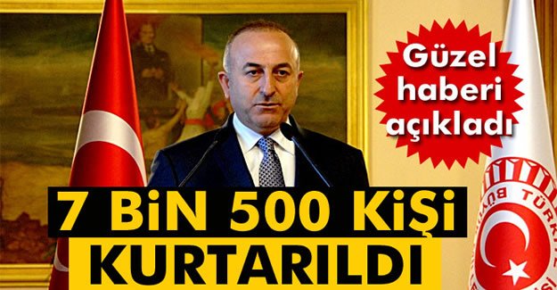 Bakan Çavuşoğlu: 7 bin 500 kişi kurtarıldı